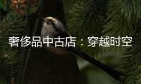 奢侈品中古店：穿越时空的衣帽间